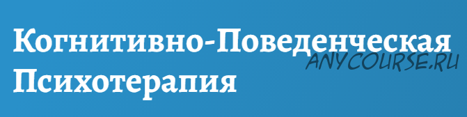 [АКПП] Базовый курс Когнитивно-поведенческой психотерапии. Основы.Теория и практика (Дмитрий Ковпак)