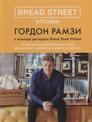 Bread Street Kitchen. Рецепты восхитительно вкусных домашних завтраков, обедов, ужинов(Гордон Рамзи)