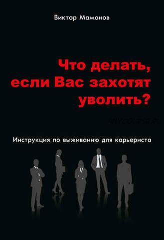 Что делать, если Вас захотят уволить? Инструкция по выживанию для карьериста (Виктор Мамонов)