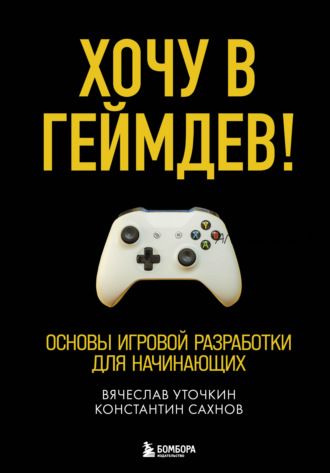 Хочу в геймдев! Основы игровой разработки для начинающих (Вячеслав Уточкин, Константин Сахнов)