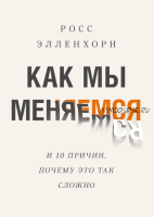 Как мы меняемся. И десять причин, почему это так сложно (Росс Элленхорн)