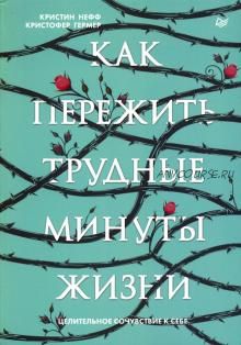 Как пережить трудные минуты жизни. Целительное сочувствие к себе (Кристин Нефф, Кристофер Гермер)