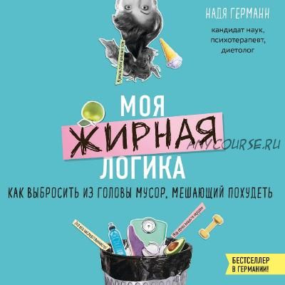 Моя жирная логика. Как выбросить из головы мусор, мешающий похудеть (Германн Надя)