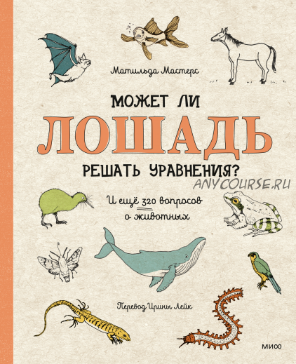 Может ли лошадь решать уравнения? И ещё 320 вопросов о животных (Матильда Мастерс)