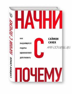 Начни с «Почему?». Как выдающиеся лидеры вдохновляют действовать (Саймон Синек)