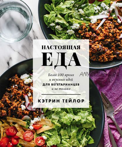 Настоящая еда. Более 100 ярких и вкусных идей для вегетарианцев и не только (Кэтрин Тейлор)