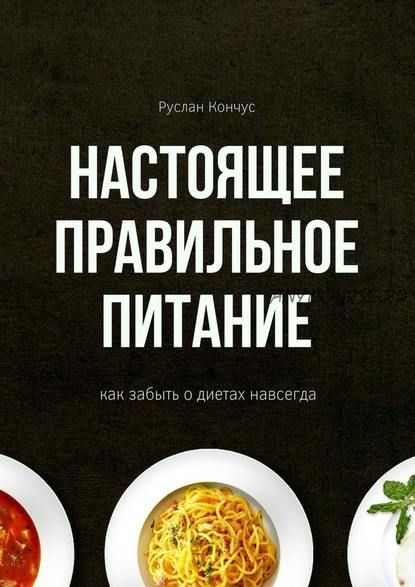 Настоящее правильное питание. Как забыть о диетах навсегда (Руслан Кончус)