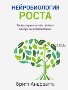 Нейробиология роста. Как запрограммировать свой мозг на обучение новым навыкам (Бритт Андреатта)