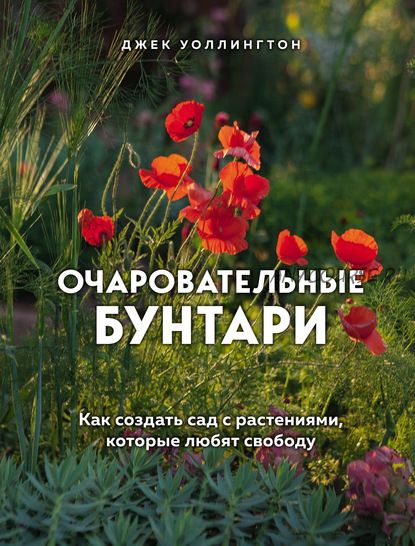 Очаровательные бунтари. Как создать сад с растениями, которые любят свободу (Джек Уоллингтон)