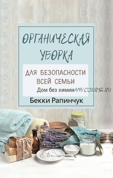 Органическая уборка для безопасности всей семьи. Дом без химии (Бекки Рапинчук)