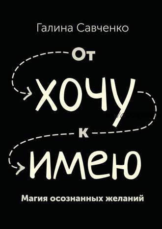 От «хочу» к «имею». Магия осознанных желаний (Галина Савченко)