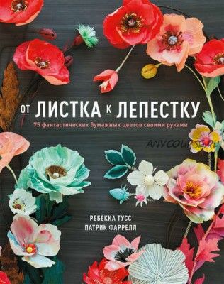 От листка к лепестку. 75 фантастических бумажных цветов своими руками (Патрик Фаррелл)