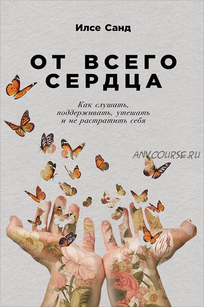 От всего сердца. Как слушать, поддерживать, утешать и не растратить себя (Илсе Санд)