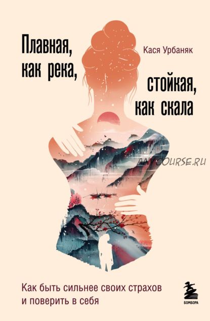 Плавная, как река, стойкая, как скала. Как быть сильнее своих страхов (Кася Урбаняк)