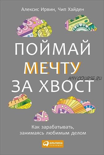 Поймай мечту за хвост. Как зарабатывать, занимаясь любимым делом (Ирвин Алексис, Хайден Чип)