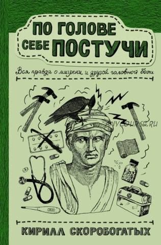 По голове себе постучи. Вся правда о мигрени и другой головной боли (Кирилл Скоробогатых)