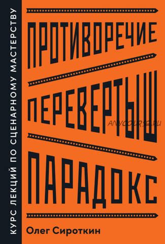 Противоречие. Перевертыш. Парадокс. Курс лекций по сценарному мастерству (Олег Сироткин)