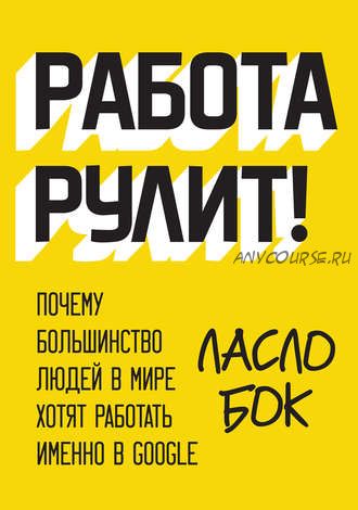 Работа рулит! Почему большинство людей в мире хотят работать именно в Google (Ласло Бок)