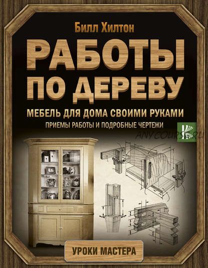 Работы по дереву. Мебель для дома своими руками. Приемы работы и подробные чертежи (Билл Хилтон)