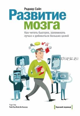 Развитие мозга. Как читать быстрее, запоминать лучше и добиваться больших целей (Роджер Сайп)