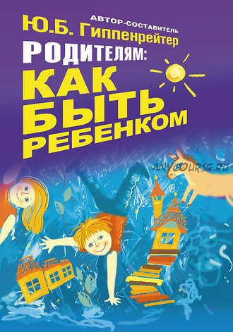 Родителям: как быть ребенком (Юлия Гиппенрейтер)