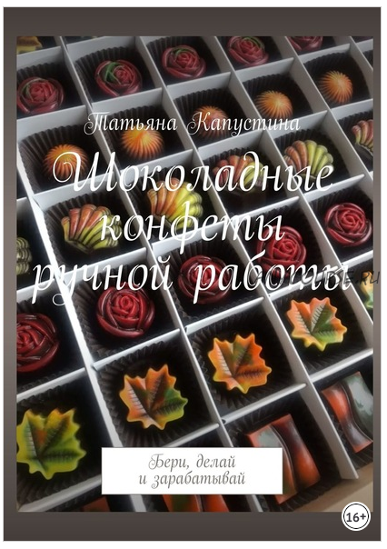 Шоколадные конфеты ручной работы. Бери, делай и зарабатывай (Татьяна Капустина)