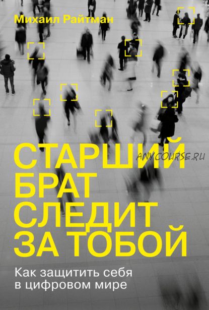 Старший брат следит за тобой. Как защитить себя в цифровом мире (Михаил Райтман)