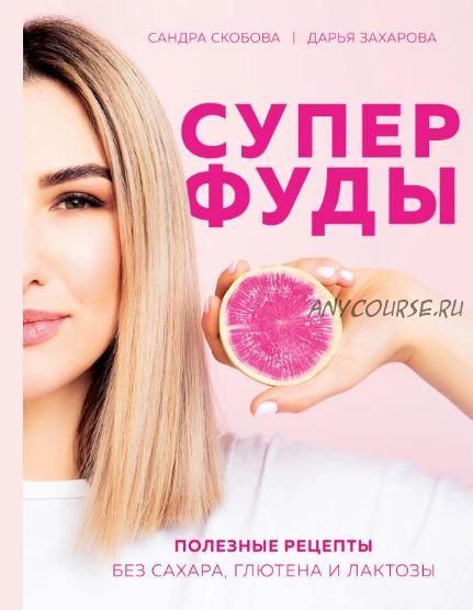 Суперфуды. Полезные рецепты без сахара, глютена и лактозы (Сандра Скобова, Дарья Захарова)