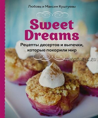 Sweet Dreams. Рецепты десертов и выпечки, которые покорили мир (Любовь Куштуева, Максим Куштуев)