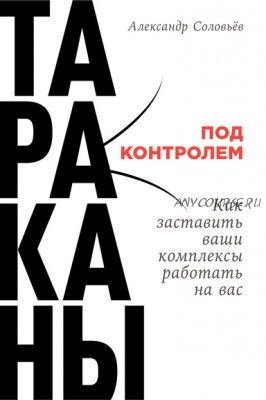 Тараканы под контролем: Как заставить ваши комплексы работать на вас (Александр Соловьев)