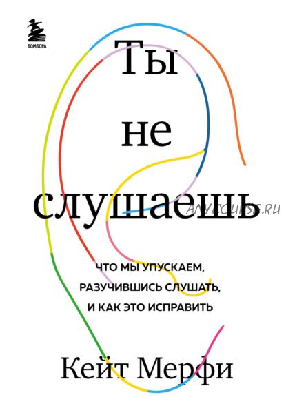 Ты не слушаешь. Что мы упускаем, разучившись слушать, и как это исправить (Кейт Мёрфи)