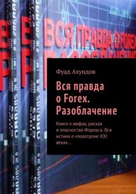 Вся правда о Forex. Разоблачение. Книга о мифах, рисках и опасностях Форекса (Фуад Ахундов)