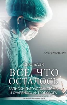 Всё, что осталось. Записки патологоанатома и судебного антрополога (Сью Блэк)