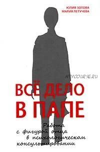 Все дело в папе.Работа с фигурой отца в психологическом консультировании(Юлия Зотова,Мария Летучева)