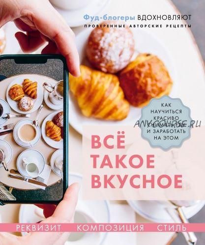 Всё такое вкусное. Как научиться красиво снимать еду и заработать на этом (Валерия Каширская)