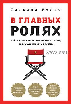 В главных ролях. Найти себя, превратить мечты в планы, прокачать карьеру и жизнь (Татьяна Рунге)