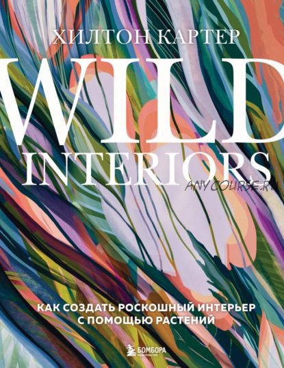 Wild Interiors. Как создать роскошный интерьер с помощью растений (Хилтон Картер)