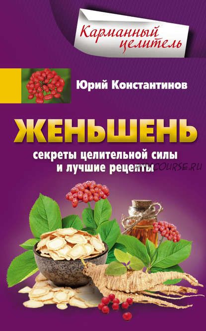 Женьшень. Секреты целительной силы и лучшие рецепты (Юрий Константинов)