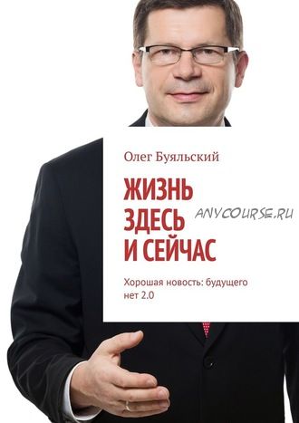 Жизнь здесь и сейчас. Хорошая новость: будущего нет 2.0 (Олег Буяльский)