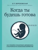 Когда ты будешь готова. Как спокойно спланировать беременность (Елена Березовская)