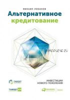 Альтернативное кредитование. Инвестиции нового поколения (Михаил Лобанов, Татьяна Петрущенкова)