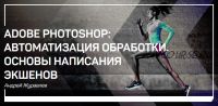 Adobe Photoshop: автоматизация обработки. Основы написания экшенов (Андрей Журавлев)