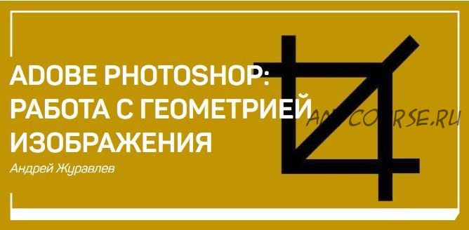 [liveclasses] Adobe Photoshop. Работа с геометрией изображения (Андрей Журавлев)