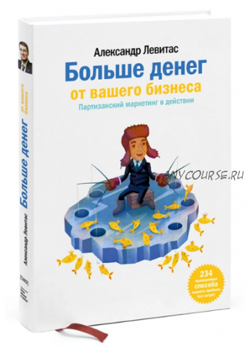 Больше денег от вашего бизнеса. Партизанский маркетинг в действии (Александр Левитас)