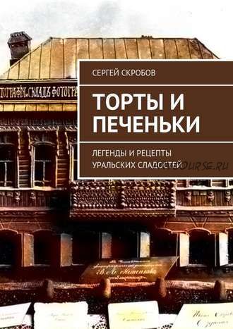 Торты и печеньки. Легенды и рецепты уральских сладостей (Сергей Скробов)