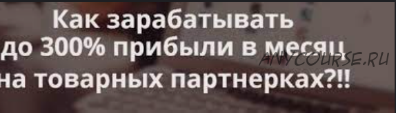 Как зарабатывать до 300% прибыли в месяц на товарных партнерках, формат участник(Александр Коцеруба)