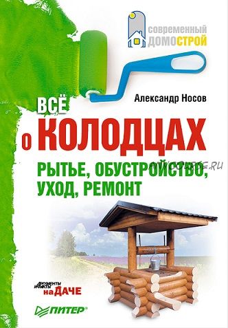 Все о колодцах. Рытье, обустройство, уход, ремонт (Александр Носов)