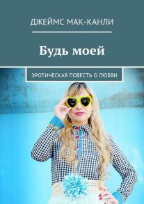 Будь моей. Эротическая повесть о любви