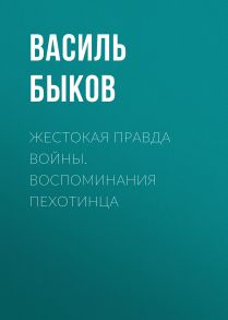 Жестокая правда войны. Воспоминания пехотинца