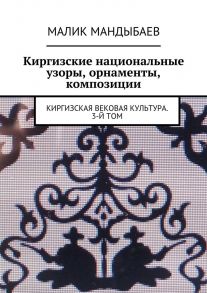 Киргизские национальные узоры, орнаменты, композиции. Киргизская вековая культура. 3-й том